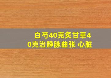 白芍40克炙甘草40克治静脉曲张 心脏